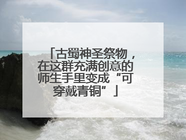 古蜀神圣祭物，在这群充满创意的师生手里变成“可穿戴青铜”