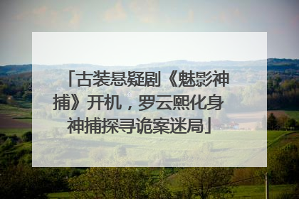 古装悬疑剧《魅影神捕》开机，罗云熙化身神捕探寻诡案迷局