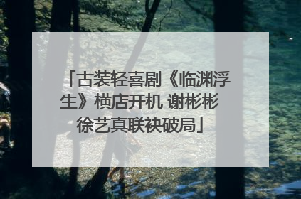 古装轻喜剧《临渊浮生》横店开机 谢彬彬徐艺真联袂破局