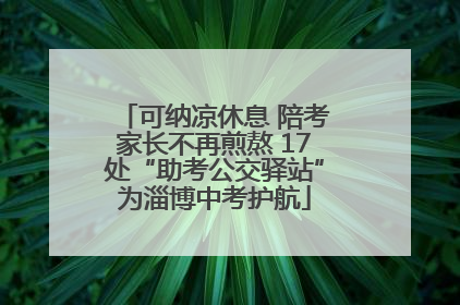 可纳凉休息 陪考家长不再煎熬 17处“助考公交驿站”为淄博中考护航