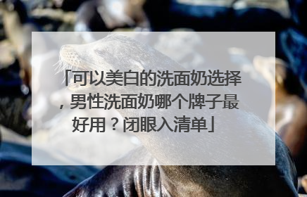 可以美白的洗面奶选择，男性洗面奶哪个牌子最好用？闭眼入清单
