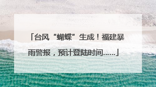 台风“蝴蝶”生成！福建暴雨警报，预计登陆时间……