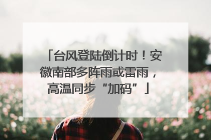台风登陆倒计时！安徽南部多阵雨或雷雨，高温同步“加码”