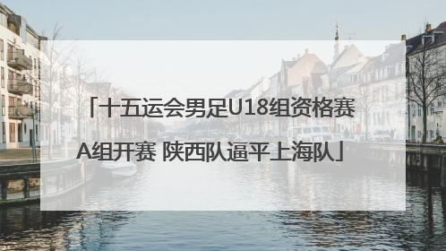 十五运会男足U18组资格赛A组开赛 陕西队逼平上海队