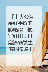 十大公认最好平价的防晒霜！便宜好用，日常通勤学生党的蕞爱