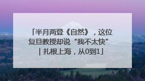 半月两登《自然》，这位复旦教授却说“我不太快”｜扎根上海，从0到1