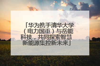 华为携手清华大学（电力国重）与岳能科技，共同探索智慧新能源集控新未来