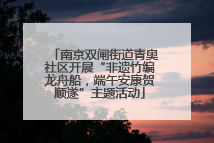 南京双闸街道青奥社区开展“非遗竹编龙舟船，端午安康贺顺遂”主题活动