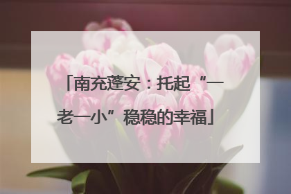 南充蓬安：托起“一老一小”稳稳的幸福