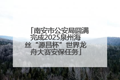 南安市公安局圆满完成2025泉州海丝“源昌杯”世界龙舟大赛安保任务