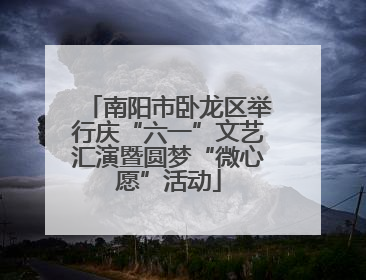 南阳市卧龙区举行庆“六一”文艺汇演暨圆梦“微心愿”活动