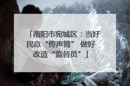南阳市宛城区：当好民意“传声筒” 做好改造“监督员”