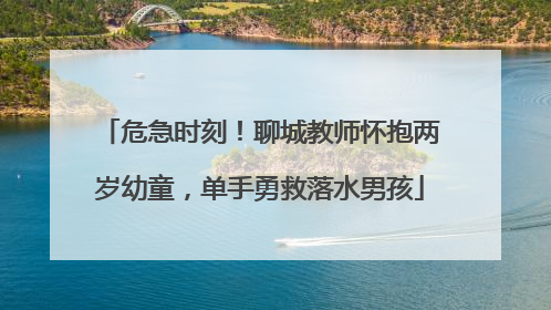 危急时刻！聊城教师怀抱两岁幼童，单手勇救落水男孩