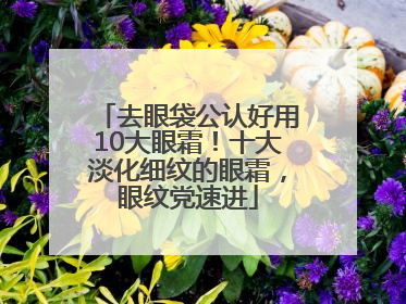 去眼袋公认好用10大眼霜！十大淡化细纹的眼霜，眼纹党速进