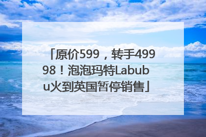 原价599，转手49998！泡泡玛特Labubu火到英国暂停销售