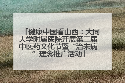 健康中国看山西：大同大学附属医院开展第二届中医药文化节暨“治未病”理念推广活动