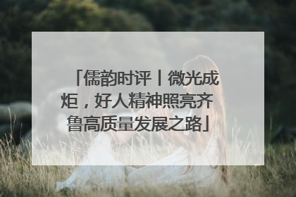 儒韵时评丨微光成炬，好人精神照亮齐鲁高质量发展之路