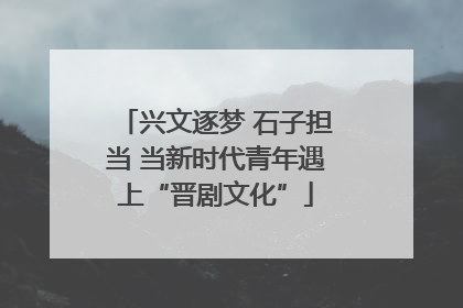 兴文逐梦 石子担当 当新时代青年遇上“晋剧文化”