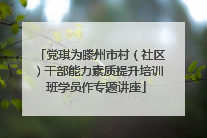 党琪为滕州市村（社区）干部能力素质提升培训班学员作专题讲座