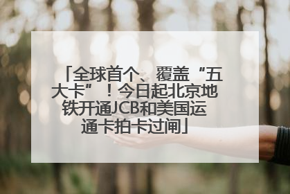全球首个、覆盖“五大卡”！今日起北京地铁开通JCB和美国运通卡拍卡过闸