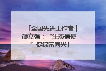 全国先进工作者｜颜立强：“生态信使”促绿富同兴