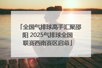 全国气排球高手汇聚邵阳 2025气排球全国联赛西南赛区启幕