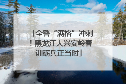 全警“满格”冲刺！黑龙江大兴安岭春训砺兵正当时