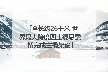 全长约26千米 世界最大跨度四主缆悬索桥完成主缆架设