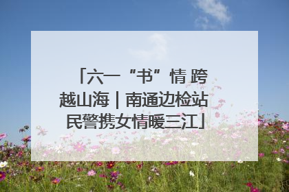六一“书”情 跨越山海｜南通边检站民警携女情暖三江