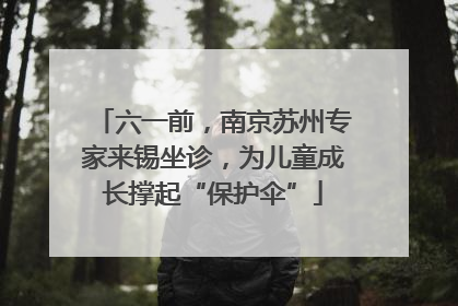 六一前，南京苏州专家来锡坐诊，为儿童成长撑起“保护伞”