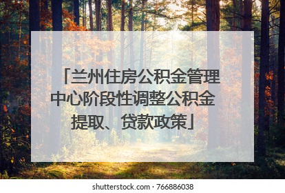 兰州住房公积金管理中心阶段性调整公积金提取、贷款政策