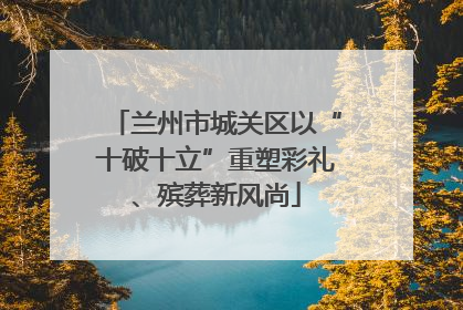 兰州市城关区以“十破十立”重塑彩礼、殡葬新风尚