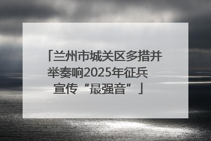 兰州市城关区多措并举奏响2025年征兵宣传“最强音”