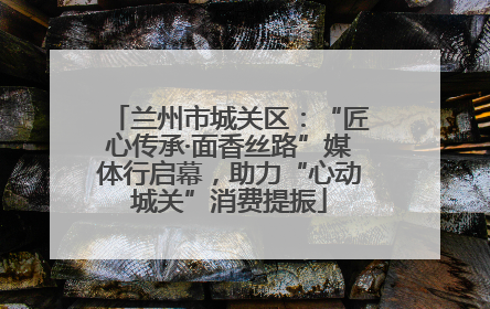 兰州市城关区：“匠心传承·面香丝路”媒体行启幕，助力“心动城关”消费提振