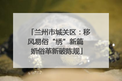 兰州市城关区：移风易俗“绣”新篇 婚俗革新破陈规