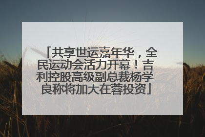 共享世运嘉年华，全民运动会活力开幕！吉利控股高级副总裁杨学良称将加大在蓉投资