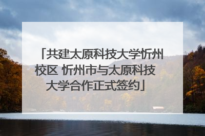 共建太原科技大学忻州校区 忻州市与太原科技大学合作正式签约