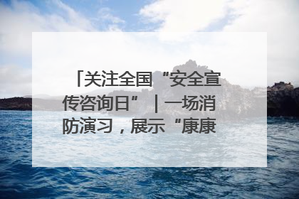 关注全国“安全宣传咨询日”｜一场消防演习，展示“康康”应急实力