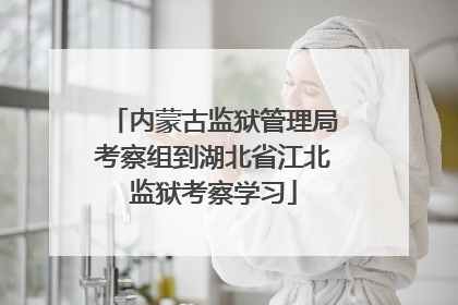 内蒙古监狱管理局考察组到湖北省江北监狱考察学习