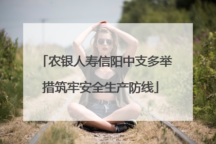 农银人寿信阳中支多举措筑牢安全生产防线