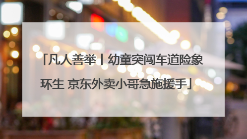 凡人善举丨幼童突闯车道险象环生 京东外卖小哥急施援手