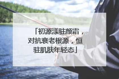 初源漾驻颜霜，对抗衰老根源，恒驻肌肤年轻态
