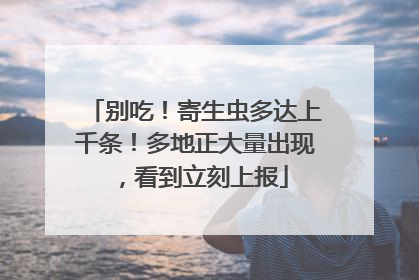 别吃！寄生虫多达上千条！多地正大量出现，看到立刻上报