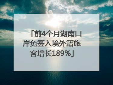 前4个月湖南口岸免签入境外籍旅客增长189%