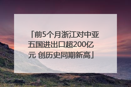 前5个月浙江对中亚五国进出口超200亿元 创历史同期新高