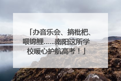 办音乐会、摘枇杷、喂锦鲤……南阳这所学校暖心护航高考！