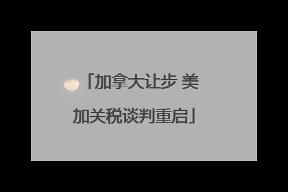 加拿大让步 美加关税谈判重启