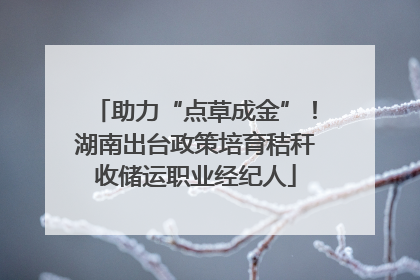 助力“点草成金”！湖南出台政策培育秸秆收储运职业经纪人