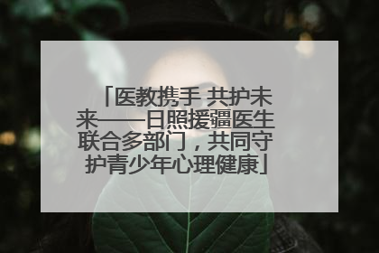 医教携手 共护未来——日照援疆医生联合多部门，共同守护青少年心理健康
