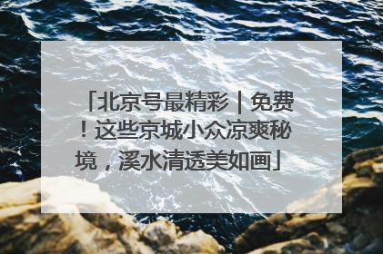 北京号最精彩｜免费！这些京城小众凉爽秘境，溪水清透美如画